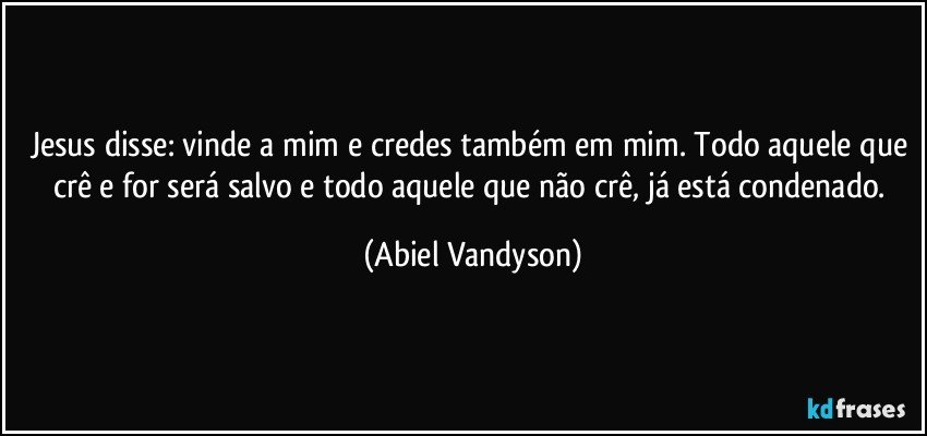 Jesus disse: vinde a mim e credes também em mim. Todo aquele que crê e for será salvo e todo aquele que não crê, já está condenado. (Abiel Vandyson)