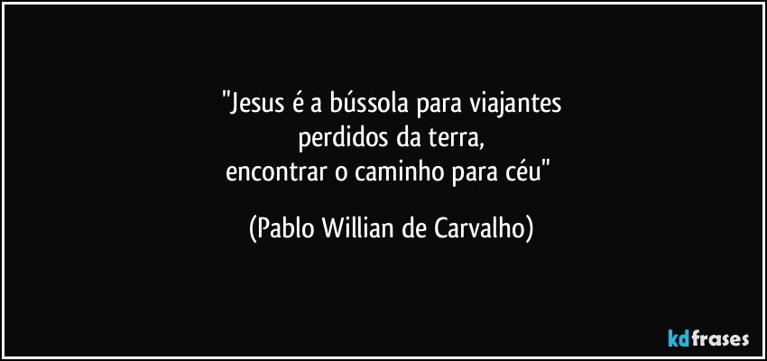 "Jesus é a bússola para viajantes
perdidos da terra,
encontrar o caminho para céu" (Pablo Willian de Carvalho)