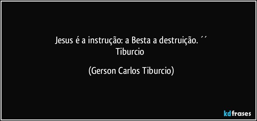Jesus é a instrução: a Besta a destruição. ´´
Tiburcio (Gerson Carlos Tiburcio)