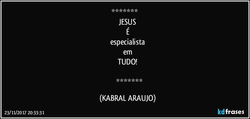           
JESUS
É
especialista
em
TUDO!

           (KABRAL ARAUJO)