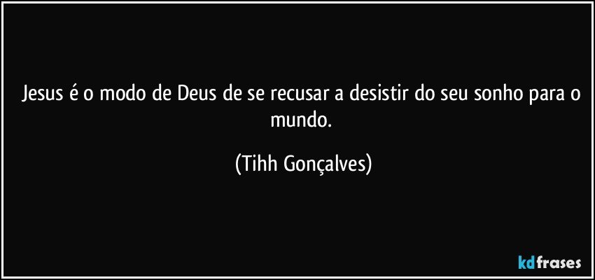 Jesus é o modo de Deus de se recusar a desistir do seu sonho para o mundo. (Tihh Gonçalves)