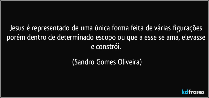 Jesus é representado de uma única forma feita de várias figurações porém dentro de determinado escopo ou que a esse se ama, elevasse e constrói. (Sandro Gomes Oliveira)