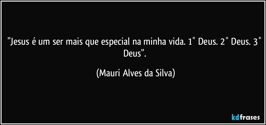 "Jesus é um ser mais que especial na minha vida. 1° Deus. 2° Deus. 3° Deus". (Mauri Alves da Silva)