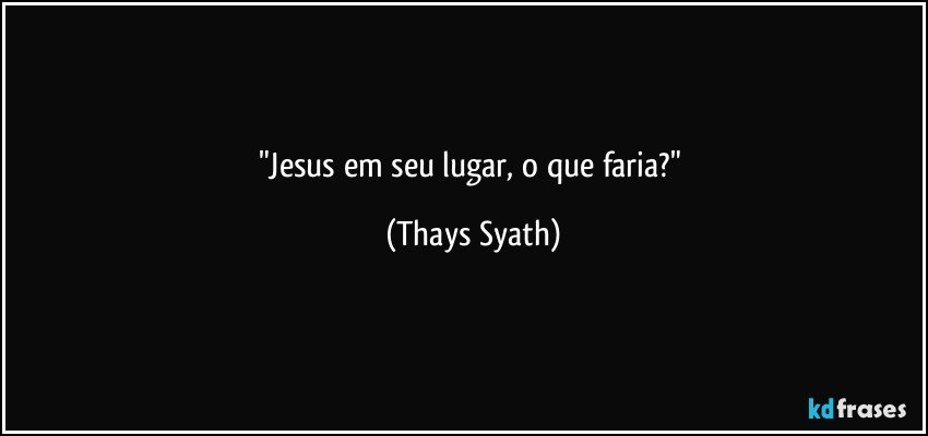 "Jesus em seu lugar, o que faria?" (Thays Syath)