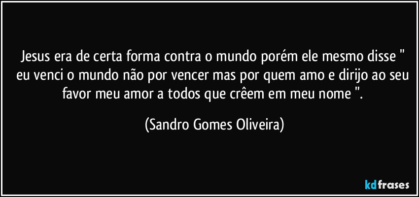 Jesus era de certa forma contra o mundo porém ele mesmo disse " eu venci o mundo não por vencer mas por quem amo e dirijo ao seu favor meu amor a todos que crêem em meu nome ". (Sandro Gomes Oliveira)