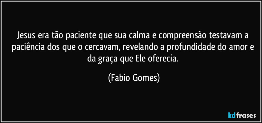 Jesus era tão paciente que sua calma e compreensão testavam a paciência dos que o cercavam, revelando a profundidade do amor e da graça que Ele oferecia. (Fabio Gomes)