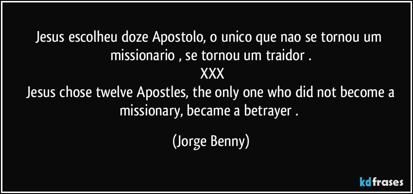 Jesus escolheu doze Apostolo, o unico que nao se tornou um missionario , se tornou um traidor .
 XXX
 Jesus chose twelve Apostles, the only one who did not become a missionary, became a betrayer . (Jorge Benny)