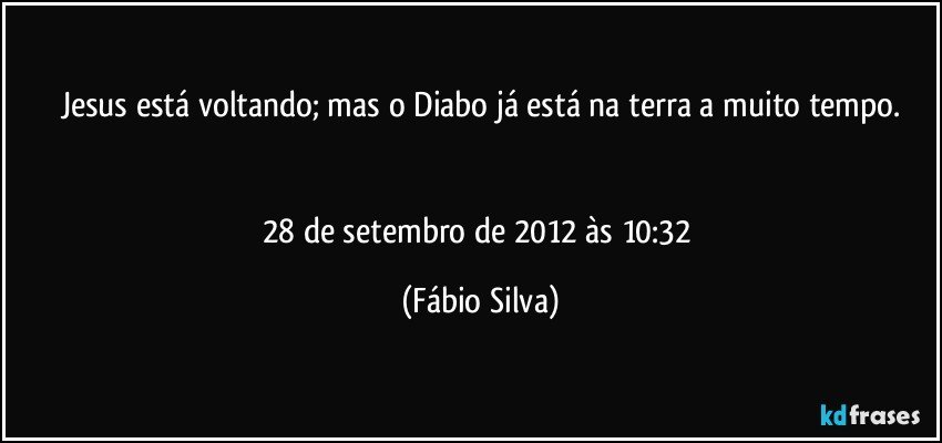 Jesus está voltando; mas o Diabo já está na terra a muito tempo.


28 de setembro de 2012 às 10:32 (Fábio Silva)