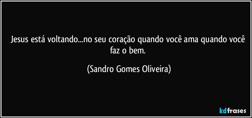 Jesus está voltando...no seu coração quando você ama quando você faz o bem. (Sandro Gomes Oliveira)