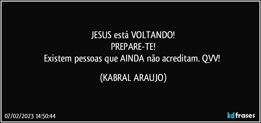 JESUS está VOLTANDO!
PREPARE-TE!
Existem pessoas que AINDA não acreditam. QVV! (KABRAL ARAUJO)