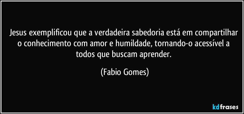 Jesus exemplificou que a verdadeira sabedoria está em compartilhar o conhecimento com amor e humildade, tornando-o acessível a todos que buscam aprender. (Fabio Gomes)