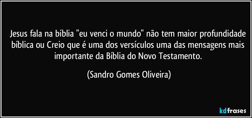 Jesus fala na bíblia "eu venci o mundo" não tem maior profundidade bíblica ou Creio que é uma dos versículos uma das mensagens mais importante da Bíblia do Novo Testamento. (Sandro Gomes Oliveira)