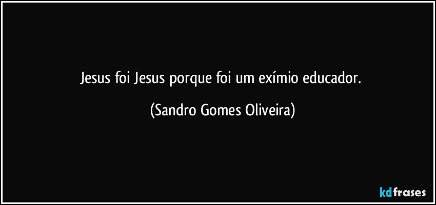 Jesus foi Jesus porque foi um exímio educador. (Sandro Gomes Oliveira)