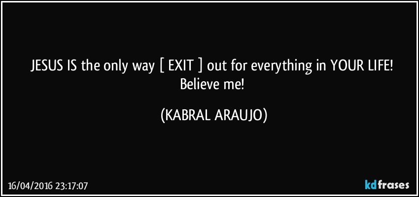 JESUS IS the only way [ EXIT ] out for everything in YOUR LIFE! Believe me! (KABRAL ARAUJO)