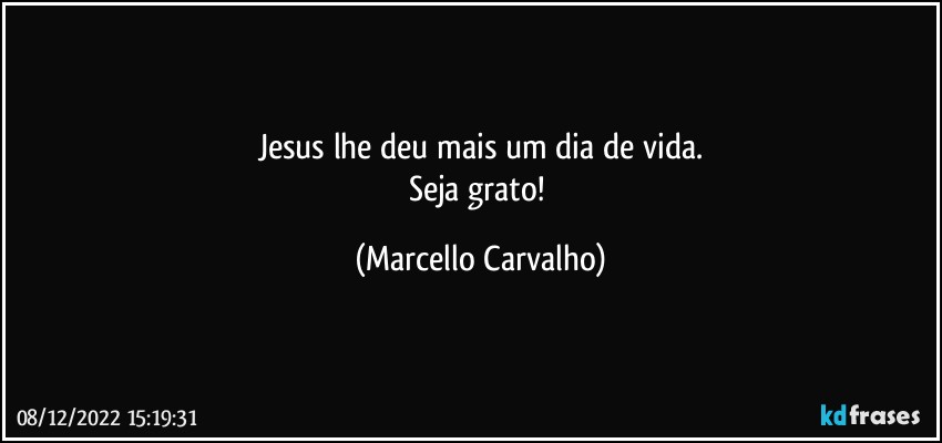 Jesus lhe deu mais um dia de vida.
Seja grato! (Marcello Carvalho)