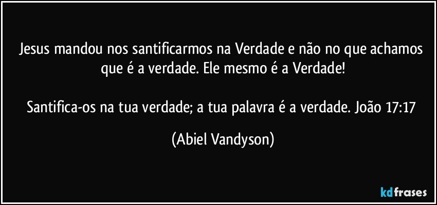 Jesus mandou nos santificarmos na Verdade e não no que achamos que é a verdade. Ele mesmo é a Verdade!

Santifica-os na tua verdade; a tua palavra é a verdade. João 17:17 (Abiel Vandyson)