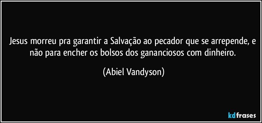 Jesus morreu pra garantir a Salvação ao pecador que se arrepende, e não para encher os bolsos dos gananciosos com dinheiro. (Abiel Vandyson)