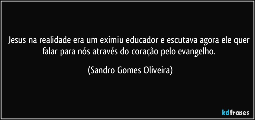 Jesus na realidade era um eximiu educador e escutava agora ele quer falar para nós através do coração pelo evangelho. (Sandro Gomes Oliveira)