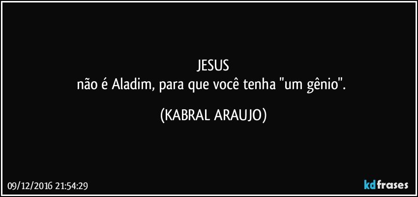 JESUS
não é Aladim, para que você tenha "um gênio". (KABRAL ARAUJO)