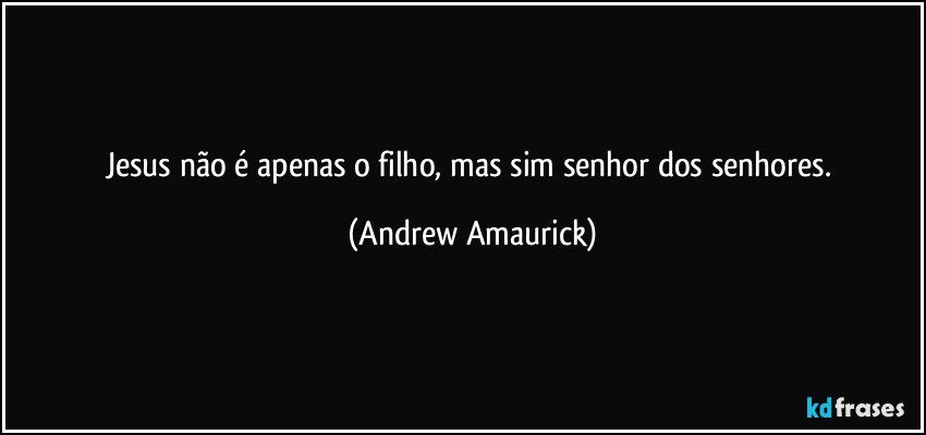 Jesus não é apenas o filho, mas sim senhor dos senhores. (Andrew Amaurick)