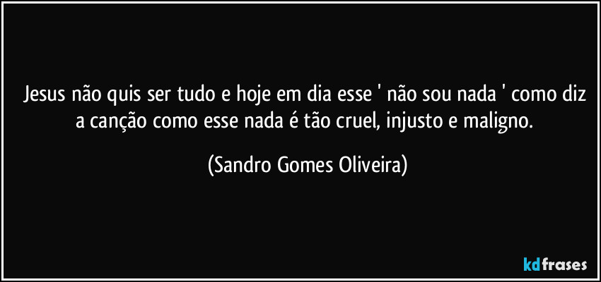 Jesus não quis ser tudo e hoje em dia esse ' não sou nada ' como diz a canção como esse nada é tão cruel, injusto e maligno. (Sandro Gomes Oliveira)