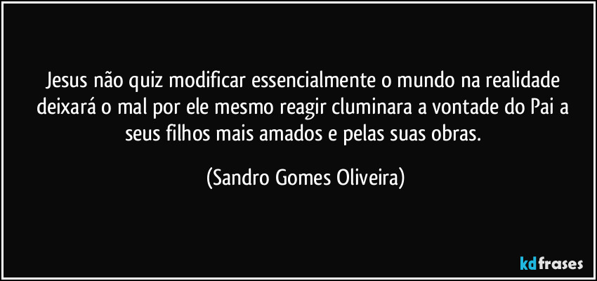 Jesus não quiz modificar essencialmente o mundo na realidade deixará o mal por ele mesmo reagir cluminara a vontade do Pai a seus filhos mais amados e pelas suas obras. (Sandro Gomes Oliveira)