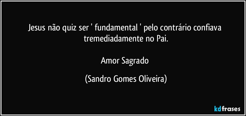 Jesus não quiz ser ' fundamental ' pelo contrário confiava tremediadamente no Pai.

Amor Sagrado (Sandro Gomes Oliveira)