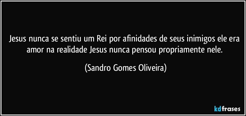 Jesus nunca se sentiu um Rei por afinidades de seus inimigos ele era amor na realidade Jesus nunca pensou propriamente nele. (Sandro Gomes Oliveira)
