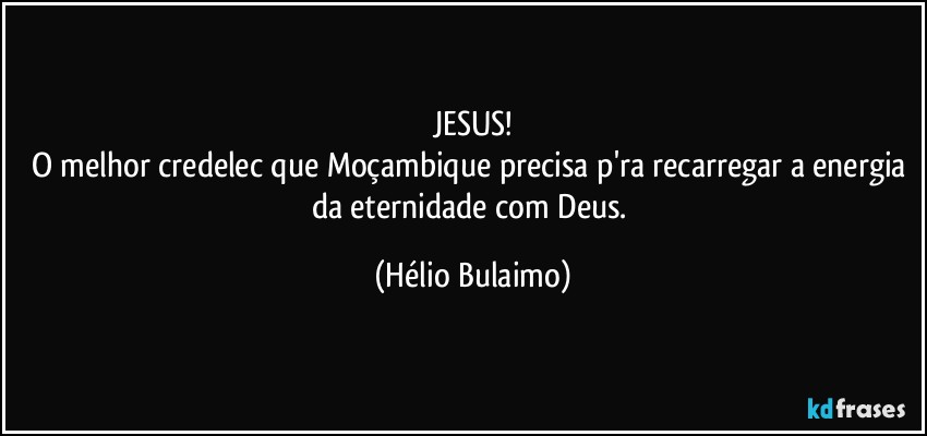 JESUS!
O melhor credelec que Moçambique precisa p'ra recarregar a energia da eternidade com Deus. (Hélio Bulaimo)