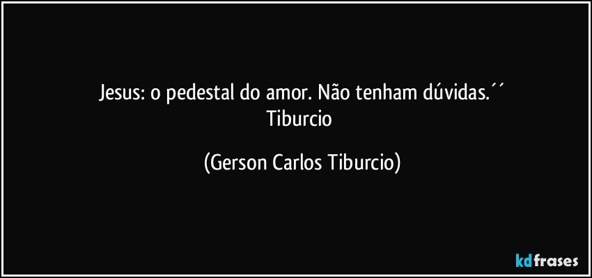 Jesus: o pedestal do amor. Não tenham dúvidas.´´
Tiburcio (Gerson Carlos Tiburcio)