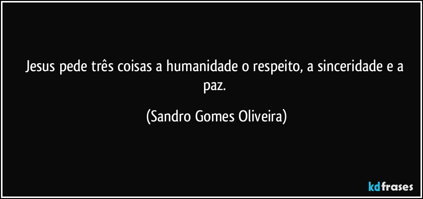 Jesus pede três coisas a humanidade o respeito, a sinceridade e a paz. (Sandro Gomes Oliveira)