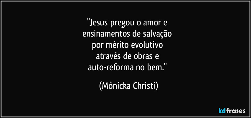 "Jesus pregou o amor e 
ensinamentos de salvação 
por mérito evolutivo 
através de obras e 
auto-reforma no bem." (Mônicka Christi)