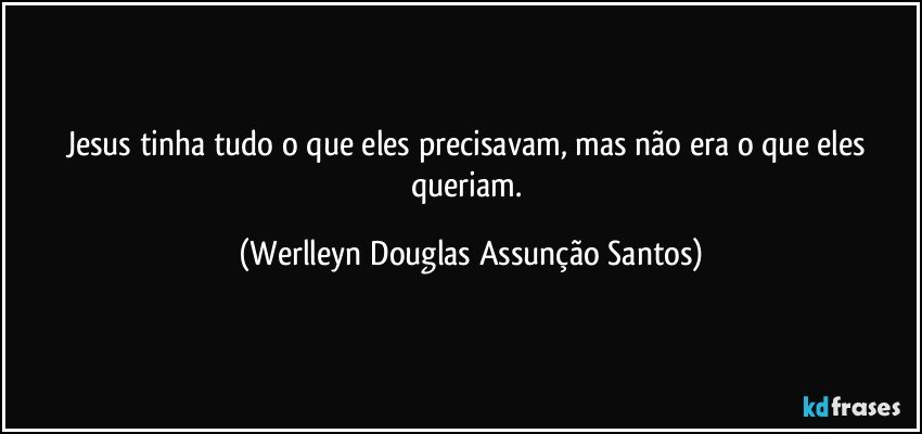 Jesus tinha tudo o que eles precisavam, mas não era o que eles queriam. (Werlleyn Douglas Assunção Santos)