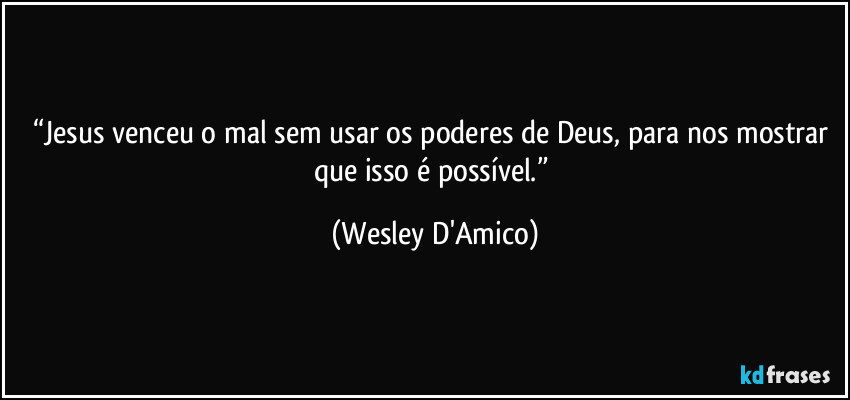 “Jesus venceu o mal sem usar os poderes de Deus, para nos mostrar que isso é possível.” (Wesley D'Amico)