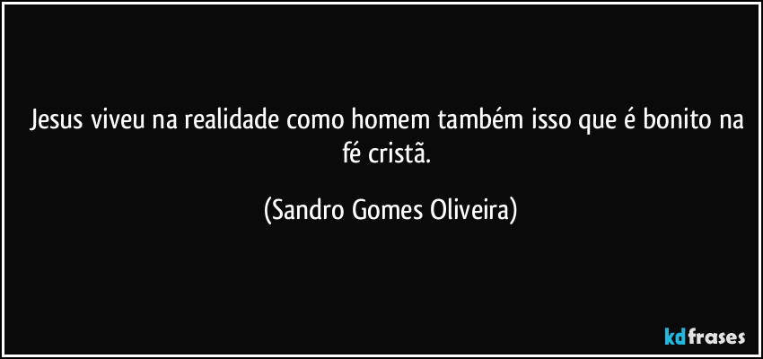 Jesus viveu na realidade como homem também isso que é bonito na fé cristã. (Sandro Gomes Oliveira)