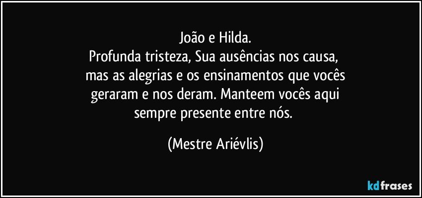 João e Hilda.
Profunda tristeza, Sua ausências nos causa, 
mas as alegrias e os ensinamentos que vocês
geraram e nos deram. Manteem vocês aqui
sempre presente entre nós. (Mestre Ariévlis)