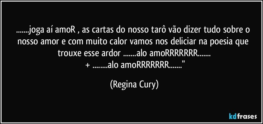 ...joga aí amoR , as cartas do nosso tarô   vão dizer tudo sobre  o nosso amor e com muito calor vamos nos deliciar na  poesia que trouxe  esse ardor ...alo amoRRRRRRR...
     + ...alo amoRRRRRRR..." (Regina Cury)