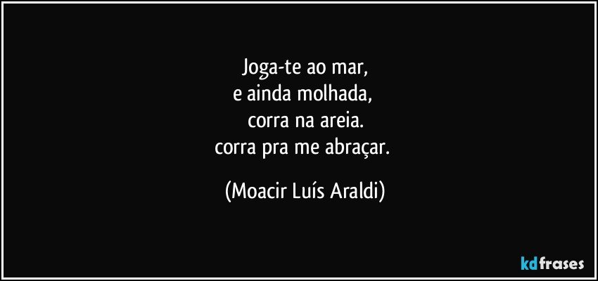 Joga-te ao mar,
e ainda molhada, 
corra na areia.
corra pra me abraçar. (Moacir Luís Araldi)