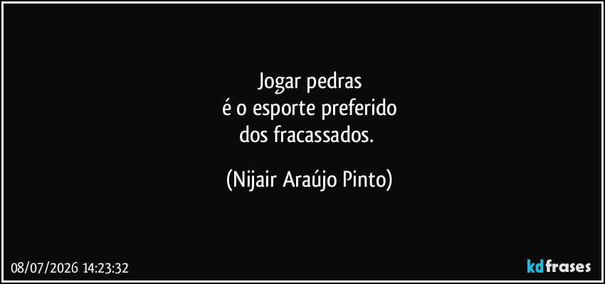 Jogar pedras
é o esporte preferido
dos fracassados. (Nijair Araújo Pinto)