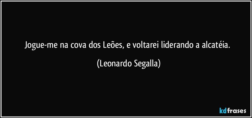 Jogue-me na cova dos Leões, e voltarei liderando a alcatéia. (Leonardo Segalla)