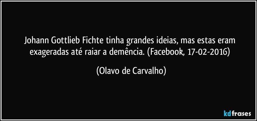 Johann Gottlieb Fichte tinha grandes ideias, mas estas eram exageradas até raiar a demência. (Facebook, 17-02-2016) (Olavo de Carvalho)