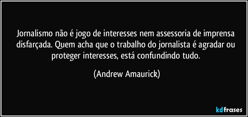 Jornalismo não é jogo de interesses nem assessoria de imprensa disfarçada. Quem acha que o trabalho do jornalista é agradar ou proteger interesses, está confundindo tudo. (Andrew Amaurick)