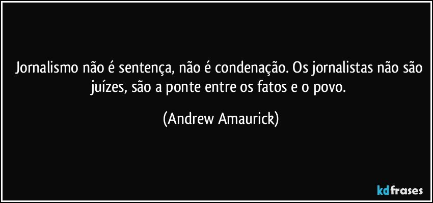 Jornalismo não é sentença, não é condenação. Os jornalistas não são juízes, são a ponte entre os fatos e o povo. (Andrew Amaurick)