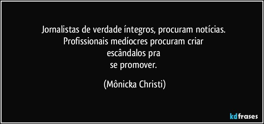 Jornalistas de verdade íntegros, procuram notícias. 
Profissionais medíocres procuram criar 
escândalos pra  
se promover. (Mônicka Christi)