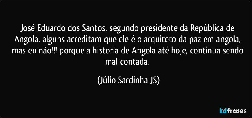 José Eduardo dos Santos, segundo presidente da República de Angola, alguns acreditam que ele é o arquiteto da paz em angola, mas eu não!!! porque a historia de Angola até hoje, continua sendo mal contada. (Júlio Sardinha JS)
