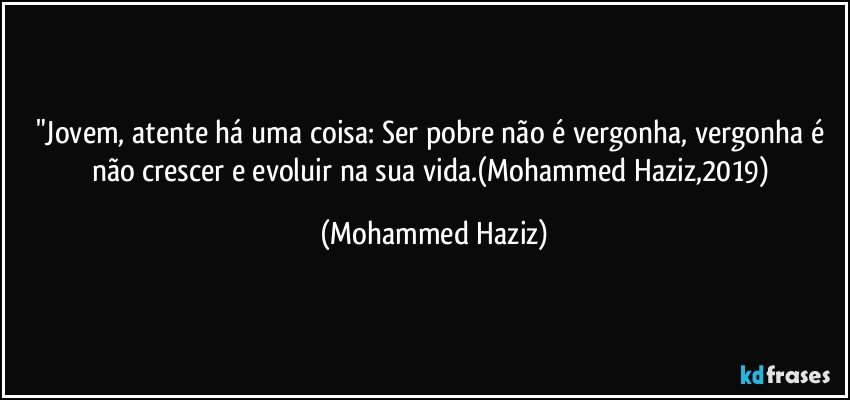 "Jovem, atente há uma coisa: Ser pobre não é vergonha, vergonha é não crescer e evoluir na sua vida.(Mohammed Haziz,2019) (Mohammed Haziz)