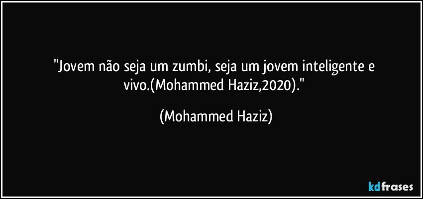 "Jovem não seja um zumbi, seja um jovem inteligente e vivo.(Mohammed Haziz,2020)." (Mohammed Haziz)