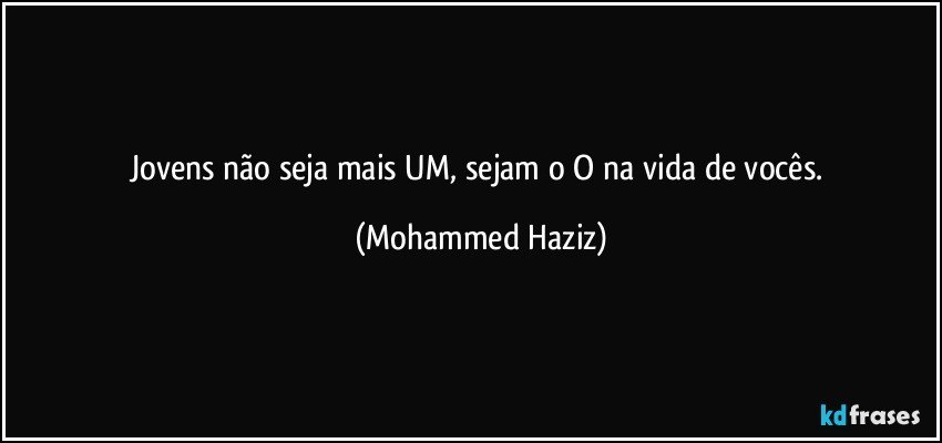 Jovens não seja mais UM, sejam o O na vida de vocês. (Mohammed Haziz)