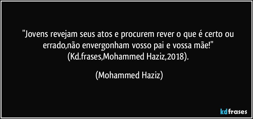 "Jovens revejam seus atos e procurem rever o que é certo ou errado,não envergonham vosso pai e vossa mãe!" (Kd.frases,Mohammed Haziz,2018). (Mohammed Haziz)