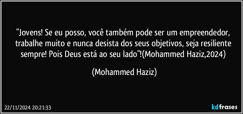 "Jovens! Se eu posso, você também pode ser um empreendedor, trabalhe muito e nunca desista dos seus objetivos, seja resiliente sempre! Pois Deus está ao seu lado"!(Mohammed Haziz,2024) (Mohammed Haziz)